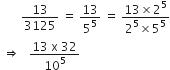 space space space space space space space 13 over 3125 space equals space 13 over 5 to the power of 5 space equals space fraction numerator 13 cross times 2 to the power of 5 over denominator 2 to the power of 5 cross times 5 to the power of 5 end fraction
space rightwards double arrow space space space fraction numerator 13 space straight x space 32 over denominator 10 to the power of 5 end fraction