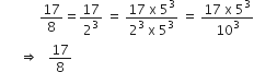 space space space space space space space space space space space space 17 over 8 equals 17 over 2 cubed space equals space fraction numerator 17 space straight x space 5 cubed over denominator 2 cubed space straight x space 5 cubed end fraction space equals space fraction numerator 17 space straight x space 5 cubed over denominator 10 cubed end fraction
space space space space space space rightwards double arrow space space space 17 over 8 space