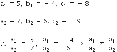 straight a subscript 1 space equals space 5 comma space space straight b subscript 1 space equals space minus space 4 comma space space straight c subscript 1 space equals space minus space 8

straight a subscript 2 space equals space 7 comma space space straight b subscript 2 space equals space 6. space space straight c subscript 2 space equals space minus space 9

therefore space straight a subscript 1 over straight a subscript 2 space equals space 5 over 7 comma space space straight b subscript 1 over straight b subscript 2 space equals space fraction numerator negative space 4 over denominator 6 end fraction space rightwards double arrow space straight a subscript 1 over straight a subscript 2 space not equal to space straight b subscript 1 over straight b subscript 2