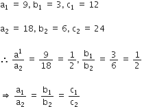 straight a subscript 1 space equals space 9 comma space straight b subscript 1 space equals space 3 comma space straight c subscript 1 space equals space 12

straight a subscript 2 space equals space 18 comma space straight b subscript 2 space equals space 6 comma space straight c subscript 2 space equals space 24

therefore space straight a to the power of 1 over straight a subscript 2 space equals space 9 over 18 space equals space 1 half comma space straight b subscript 1 over straight b subscript 2 space equals space 3 over 6 space equals space 1 half

rightwards double arrow space straight a subscript 1 over straight a subscript 2 space equals space straight b subscript 1 over straight b subscript 2 space equals space straight c subscript 1 over straight c subscript 2