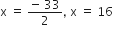straight x space equals space fraction numerator negative space 33 over denominator 2 end fraction comma space straight x space equals space 16
