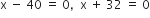 straight x space minus space 40 space equals space 0 comma space space straight x space plus space 32 space equals space 0