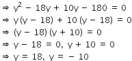 rightwards double arrow space straight y squared space minus space 18 straight y space plus space 10 straight y space minus space 180 space equals space 0
rightwards double arrow space straight y space left parenthesis straight y space minus space 18 right parenthesis space plus space 10 space left parenthesis straight y space minus space 18 right parenthesis space equals space 0
rightwards double arrow space left parenthesis straight y space minus space 18 right parenthesis space left parenthesis straight y space plus space 10 right parenthesis space equals space 0
rightwards double arrow space straight y space minus space 18 space equals space 0 comma space space straight y space plus space 10 space equals space 0
rightwards double arrow space straight y space equals space 18 comma space space straight y space equals space minus space 10
