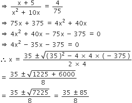 rightwards double arrow space fraction numerator straight x space plus space 5 over denominator straight x squared space plus space 10 straight x end fraction space equals space 4 over 75
rightwards double arrow space 75 straight x space plus space 375 space equals space 4 straight x squared space plus space 40 straight x
rightwards double arrow space 4 straight x squared space plus space 40 straight x space minus space 75 straight x space minus space 375 space equals space 0
rightwards double arrow space 4 straight x squared space minus space 35 straight x space minus space 375 space equals space 0
therefore space straight x space equals space fraction numerator 35 space plus-or-minus space square root of left parenthesis space 35 space right parenthesis squared space minus space 4 space cross times space 4 space cross times space left parenthesis space minus space 375 space right parenthesis end root over denominator 2 space cross times space 4 end fraction
equals space fraction numerator 35 space plus-or-minus space square root of 1225 space plus space 6000 end root over denominator 8 end fraction
equals space fraction numerator 35 space plus-or-minus space square root of 7225 over denominator 8 end fraction space equals space fraction numerator 35 space plus-or-minus space 85 over denominator 8 end fraction