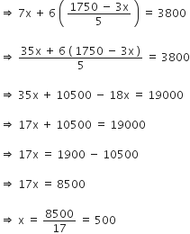 rightwards double arrow space 7 straight x space plus space 6 space open parentheses space fraction numerator 1750 space minus space 3 straight x over denominator 5 end fraction space close parentheses space equals space 3800

rightwards double arrow space fraction numerator 35 straight x space plus space 6 space left parenthesis space 1750 space minus space 3 straight x space right parenthesis over denominator 5 end fraction space equals space 3800

rightwards double arrow space 35 straight x space plus space 10500 space minus space 18 straight x space equals space 19000

rightwards double arrow space 17 straight x space plus space 10500 space equals space 19000

rightwards double arrow space 17 straight x space equals space 1900 space minus space 10500

rightwards double arrow space 17 straight x space equals space 8500

rightwards double arrow space straight x space equals space 8500 over 17 space equals space 500