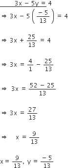 bottom enclose space space space space space space space space space space 3 straight x space minus space 5 straight y space equals end enclose space 4
rightwards double arrow space 3 straight x space minus space 5 space open parentheses space fraction numerator negative space 5 over denominator 13 end fraction space close parentheses space equals space 4

rightwards double arrow space 3 straight x space plus space 25 over 13 space equals space 4

rightwards double arrow space 3 straight x space equals space 4 over 1 space minus space 25 over 13

rightwards double arrow space space 3 straight x space equals space fraction numerator 52 space minus space 25 over denominator 13 end fraction

rightwards double arrow space 3 straight x space equals space 27 over 13

rightwards double arrow space space space space space straight x space equals space 9 over 13

straight x equals space 9 over 13 comma space space straight y space equals space fraction numerator negative space 5 over denominator 13 end fraction