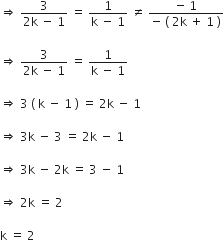 rightwards double arrow space fraction numerator 3 over denominator 2 straight k space minus space 1 end fraction space equals space fraction numerator 1 over denominator straight k space minus space 1 end fraction space not equal to space fraction numerator negative space 1 over denominator negative space left parenthesis space 2 straight k space plus space 1 space right parenthesis end fraction

rightwards double arrow space fraction numerator 3 over denominator 2 straight k space minus space 1 end fraction space equals space fraction numerator 1 over denominator straight k space minus space 1 end fraction

rightwards double arrow space 3 space left parenthesis space straight k space minus space 1 space right parenthesis space equals space 2 straight k space minus space 1

rightwards double arrow space 3 straight k space minus space 3 space equals space 2 straight k space minus space 1

rightwards double arrow space 3 straight k space minus space 2 straight k space equals space 3 space minus space 1

rightwards double arrow space 2 straight k space equals space 2

straight k space equals space 2