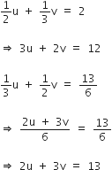 1 half straight u space plus space 1 third straight v space equals space 2

rightwards double arrow space 3 straight u space plus space 2 straight v space equals space 12

1 third straight u space plus space 1 half straight v space equals space 13 over 6

rightwards double arrow space fraction numerator 2 straight u space plus space 3 straight v over denominator 6 end fraction space equals space 13 over 6

rightwards double arrow space 2 straight u space plus space 3 straight v space equals space 13