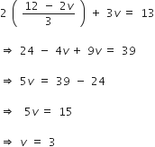 2 space open parentheses space fraction numerator 12 space minus space 2 v over denominator 3 end fraction space close parentheses space plus space 3 v italic space equals space 13

rightwards double arrow space 24 space minus space 4 v italic space plus space 9 v italic space equals space 39

rightwards double arrow space 5 v space equals space 39 space minus space 24

rightwards double arrow space space 5 v italic space equals space 15

rightwards double arrow space v space equals space 3