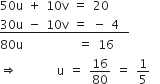 50 straight u space plus space 10 straight v space equals space 20
bottom enclose 30 straight u space minus space 10 straight v space equals space minus space 4 space space end enclose
80 straight u space space space space space space space space space space space equals space 16
rightwards double arrow space space space space space space space space straight u space equals space 16 over 80 space equals space 1 fifth space space