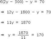 6 left parenthesis 2 straight y space minus space 300 right parenthesis space minus space straight y space equals space 70

rightwards double arrow space 12 straight y space minus space 1800 space minus space straight y space equals space 70

rightwards double arrow space 11 straight y space equals space 1870

rightwards double arrow space space straight y space equals space 1870 over 11 space equals space 170
