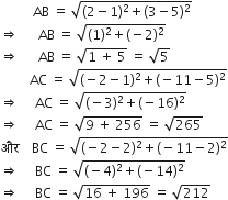 space space space space space space space space space space AB space equals space square root of left parenthesis 2 minus 1 right parenthesis squared plus left parenthesis 3 minus 5 right parenthesis squared end root
rightwards double arrow space space space space space space AB space equals space square root of left parenthesis 1 right parenthesis squared plus left parenthesis negative 2 right parenthesis squared end root
rightwards double arrow space space space space space space AB space equals space square root of 1 space plus space 5 end root space equals space square root of 5
space space space space space space space space space AC space equals space square root of left parenthesis negative 2 minus 1 right parenthesis squared plus left parenthesis negative 11 minus 5 right parenthesis squared end root
rightwards double arrow space space space space space AC space equals space square root of left parenthesis negative 3 right parenthesis squared plus left parenthesis negative 16 right parenthesis squared end root
rightwards double arrow space space space space space AC space equals space square root of 9 space plus space 256 end root space equals space square root of 265
और space space space space BC space equals space square root of left parenthesis negative 2 minus 2 right parenthesis squared plus left parenthesis negative 11 minus 2 right parenthesis squared end root
rightwards double arrow space space space space space BC space equals space square root of left parenthesis negative 4 right parenthesis squared plus left parenthesis negative 14 right parenthesis squared end root
rightwards double arrow space space space space space BC space equals space square root of 16 space plus space 196 end root space equals space square root of 212