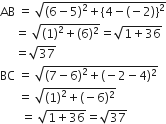 AB space equals space square root of open parentheses 6 minus 5 close parentheses squared plus left curly bracket 4 minus left parenthesis negative 2 right parenthesis right curly bracket squared end root
space space space space space equals space square root of open parentheses 1 close parentheses squared plus left parenthesis 6 right parenthesis squared end root equals square root of 1 plus 36 end root
space space space space space equals square root of 37
BC space equals space square root of open parentheses 7 minus 6 close parentheses squared plus left parenthesis negative 2 minus 4 right parenthesis squared end root
space space space space space space equals space square root of open parentheses 1 close parentheses squared plus left parenthesis negative 6 right parenthesis squared end root
space space space space space space space equals space square root of 1 plus 36 end root equals square root of 37