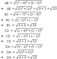 space space space space space space AB space equals space square root of open parentheses 7 minus 4 close parentheses squared plus left parenthesis 6 minus 5 right parenthesis squared end root
rightwards double arrow space space space AB space equals square root of open parentheses 3 close parentheses squared plus left parenthesis 1 right parenthesis squared end root equals square root of 9 plus 1 end root equals square root of 10
space space space space space space BC space equals square root of open parentheses 4 minus 7 close parentheses squared plus left parenthesis 3 minus 6 right parenthesis squared end root
rightwards double arrow space space BC space equals space square root of open parentheses negative 3 close parentheses squared plus left parenthesis negative 3 right parenthesis squared end root
rightwards double arrow space space space BC space equals space square root of 9 plus 9 end root equals square root of 18
space space space space space space CD space equals space square root of left parenthesis 1 minus 4 right parenthesis squared plus left parenthesis 2 minus 3 right parenthesis squared end root
rightwards double arrow space space CD space space equals space square root of left parenthesis negative 3 right parenthesis squared plus left parenthesis negative 1 right parenthesis squared end root
rightwards double arrow space space space CD space equals space square root of 9 plus 1 end root equals square root of 10
space space space space space space space DA space equals square root of left parenthesis 4 minus 1 right parenthesis squared plus left parenthesis 5 minus 2 right parenthesis squared end root
rightwards double arrow space space space DA space equals space square root of left parenthesis 3 right parenthesis squared plus left parenthesis 3 right parenthesis squared end root
rightwards double arrow space space space DA space equals space square root of 9 plus 9 end root equals square root of 18 space space space