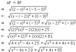 space space space space space space space AP space equals space BP
rightwards double arrow space space space space square root of left parenthesis 2 minus straight x right parenthesis squared plus left parenthesis negative 5 minus 0 right parenthesis squared end root
equals space space space space square root of left curly bracket straight x minus left parenthesis negative 2 right parenthesis right curly bracket squared plus left parenthesis 0 minus 9 right parenthesis squared end root
rightwards double arrow space space space space square root of left parenthesis 2 minus straight x right parenthesis squared plus left parenthesis negative 5 right parenthesis squared end root equals square root of open parentheses straight x minus 2 close parentheses squared plus left parenthesis negative 9 right parenthesis squared end root
rightwards double arrow space space space square root of left parenthesis 2 right parenthesis squared left parenthesis straight x right parenthesis squared minus 2 left parenthesis 2 right parenthesis left parenthesis straight x right parenthesis plus 25 end root
equals space space space square root of left parenthesis straight x right parenthesis squared plus left parenthesis 2 right parenthesis squared plus 2 left parenthesis straight x right parenthesis left parenthesis 2 right parenthesis plus 81 end root
rightwards double arrow space space space square root of 4 plus straight x squared minus 4 straight x plus 25 end root equals square root of straight x squared plus 4 plus 4 straight x plus 81 end root
rightwards double arrow space space space square root of straight x squared minus 4 straight x plus 29 end root equals square root of straight x squared plus 4 straight x plus 85 end root