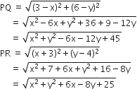 PQ space equals space square root of left parenthesis 3 minus straight x right parenthesis squared plus left parenthesis 6 minus straight y right parenthesis squared end root
space space space space space equals space square root of straight x squared minus 6 straight x plus straight y squared plus 36 plus 9 minus 12 straight y end root
space space space space space equals space square root of straight x squared plus straight y squared minus 6 straight x minus 12 straight y plus 45 end root
PR space equals space square root of left parenthesis straight x plus 3 right parenthesis squared plus left parenthesis straight y minus 4 right parenthesis squared end root
space space space space space equals space square root of straight x squared plus 7 plus 6 straight x plus straight y squared plus 16 minus 8 straight y end root
space space space space space equals space square root of straight x squared plus straight y squared plus 6 straight x minus 8 straight y plus 25 end root
