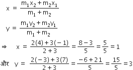 space space space space straight x space equals space fraction numerator straight m subscript 1 straight x subscript 2 plus straight m subscript 2 straight x subscript 1 over denominator straight m subscript 1 plus straight m subscript 2 end fraction
space space space space straight y space equals space fraction numerator straight m subscript 1 straight y subscript 2 plus straight m subscript 2 straight y subscript 1 over denominator straight m subscript 1 plus straight m subscript 2 end fraction
rightwards double arrow space space space space space straight x space equals space fraction numerator 2 left parenthesis 4 right parenthesis plus 3 left parenthesis negative 1 right parenthesis over denominator 2 plus 3 end fraction equals fraction numerator 8 minus 3 over denominator 5 end fraction equals 5 over 5 equals 1
और space space space space straight y space equals space space fraction numerator 2 left parenthesis negative 3 right parenthesis plus 3 left parenthesis 7 right parenthesis over denominator 2 plus 3 end fraction equals fraction numerator negative 6 plus 21 over denominator 5 end fraction equals 15 over 5 equals 3
