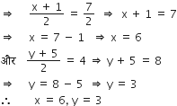 rightwards double arrow space space space space space fraction numerator straight x space plus space 1 over denominator 2 end fraction space equals space 7 over 2 space space rightwards double arrow space space straight x space plus space 1 space equals space 7
rightwards double arrow space space space space space straight x space equals space 7 space minus space 1 space space space rightwards double arrow space straight x space equals space 6
और space space space space fraction numerator straight y space plus space 5 over denominator 2 end fraction space equals space 4 space rightwards double arrow space straight y space plus space 5 space equals space 8
rightwards double arrow space space space space space straight y space equals space 8 space minus space 5 space space rightwards double arrow space straight y space equals space 3
therefore space space space space space space space space straight x space equals space 6 comma space straight y space equals space 3
