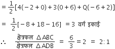 equals 1 half open square brackets 4 left parenthesis negative 2 plus 0 right parenthesis plus 3 left parenthesis 0 plus 6 right parenthesis plus straight Q left parenthesis negative 6 plus 2 right parenthesis close square brackets
equals space 1 half left square bracket negative 8 plus 18 minus 16 right square bracket space equals 3 space वर ् ग space इक ा ई
therefore space space space fraction numerator क ् ष े त ् रफल space increment ABC over denominator क ् ष े त ् रफल space increment ADB end fraction space equals space 6 over 3 equals 2 space equals space 2 colon 1