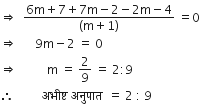 rightwards double arrow space space fraction numerator 6 straight m plus 7 plus 7 straight m minus 2 minus 2 straight m minus 4 over denominator left parenthesis straight m plus 1 right parenthesis end fraction space equals 0
rightwards double arrow space space space space space space 9 straight m minus 2 space equals space 0
rightwards double arrow space space space space space space space space space space straight m space equals space 2 over 9 space equals space 2 colon 9
therefore space space space space space space space space space अभ ी ष ् ट space अन ु प ा त space space equals space 2 space colon space 9