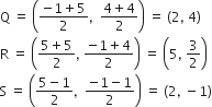 straight Q space equals space open parentheses fraction numerator negative 1 plus 5 over denominator 2 end fraction comma space space fraction numerator 4 plus 4 over denominator 2 end fraction close parentheses space equals space left parenthesis 2 comma space 4 right parenthesis
straight R space equals space open parentheses fraction numerator 5 plus 5 over denominator 2 end fraction comma space fraction numerator negative 1 plus 4 over denominator 2 end fraction close parentheses space equals space open parentheses 5 comma space 3 over 2 close parentheses
straight S space equals space open parentheses fraction numerator 5 minus 1 over denominator 2 end fraction comma space space fraction numerator negative 1 minus 1 over denominator 2 end fraction close parentheses space equals space left parenthesis 2 comma space minus 1 right parenthesis