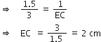rightwards double arrow space space space space fraction numerator 1.5 over denominator 3 end fraction space equals space 1 over EC
rightwards double arrow space space space space EC space space equals space fraction numerator 3 over denominator 1.5 space end fraction space equals space 2 space cm