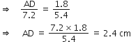 rightwards double arrow space space space space fraction numerator AD over denominator 7.2 end fraction space equals space fraction numerator 1.8 over denominator 5.4 end fraction
rightwards double arrow space space space space space AD space equals space fraction numerator 7.2 cross times 1.8 over denominator 5.4 end fraction space equals space 2.4 space cm