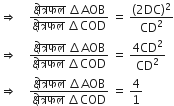 rightwards double arrow space space space space fraction numerator क ् ष े त ् रफल space increment AOB over denominator क ् ष े त ् रफल space increment COD end fraction space equals space fraction numerator left parenthesis 2 DC right parenthesis squared over denominator CD squared end fraction
rightwards double arrow space space space space fraction numerator क ् ष े त ् रफल space increment AOB over denominator क ् ष े त ् रफल space increment COD end fraction space equals space fraction numerator 4 CD squared over denominator CD squared end fraction
rightwards double arrow space space space space fraction numerator क ् ष े त ् रफल space increment AOB over denominator क ् ष े त ् रफल space increment COD end fraction space equals space 4 over 1