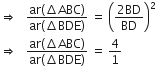 rightwards double arrow space space space fraction numerator ar left parenthesis increment ABC right parenthesis over denominator ar left parenthesis increment BDE right parenthesis end fraction space equals space open parentheses fraction numerator 2 BD over denominator BD end fraction close parentheses squared
rightwards double arrow space space space fraction numerator ar left parenthesis increment ABC right parenthesis over denominator ar left parenthesis increment BDE right parenthesis end fraction space equals space 4 over 1