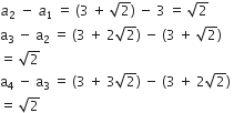 a subscript 2 italic space minus space a subscript 1 space equals space open parentheses 3 space plus space square root of 2 close parentheses space minus space 3 space equals space square root of 2
straight a subscript 3 space minus space straight a subscript 2 space equals space open parentheses 3 space plus space 2 square root of 2 close parentheses space minus space left parenthesis 3 space plus space square root of 2 right parenthesis
equals space square root of 2
straight a subscript 4 space minus space straight a subscript 3 space equals space open parentheses 3 space plus space 3 square root of 2 close parentheses space minus space left parenthesis 3 space plus space 2 square root of 2 right parenthesis space
equals space square root of 2