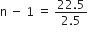 straight n space minus space 1 space equals space fraction numerator 22.5 over denominator 2.5 end fraction