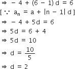 rightwards double arrow space minus space 4 space plus space left parenthesis 6 space minus space 1 right parenthesis space straight d space equals space 6
left square bracket space because space space straight a subscript straight n space equals space straight a space plus space open vertical bar straight n space minus space 1 close vertical bar space straight d space right square bracket
rightwards double arrow space minus space 4 space plus space 5 straight d space equals space 6
rightwards double arrow space 5 straight d space equals space 6 space plus space 4
rightwards double arrow space 5 straight d space equals space 10
rightwards double arrow space straight d space equals space 10 over 5
rightwards double arrow space straight d space equals space 2