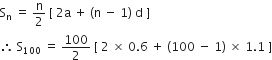 straight S subscript straight n space equals space straight n over 2 space left square bracket space 2 straight a space plus space left parenthesis straight n space minus space 1 right parenthesis space straight d space right square bracket
therefore space straight S subscript 100 space equals space 100 over 2 space left square bracket space 2 space cross times space 0.6 space plus space left parenthesis 100 space minus space 1 right parenthesis space cross times space 1.1 space right square bracket