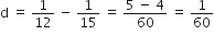 straight d space equals space 1 over 12 space minus space 1 over 15 space equals space fraction numerator 5 space minus space 4 over denominator 60 end fraction space equals space 1 over 60