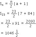 straight S subscript straight n space equals space straight n over 2 space left square bracket space straight a space plus space 1 space right square bracket
straight S subscript 23 space equals space 23 over 2 space left square bracket space 7 space plus space 84 space right square bracket
equals space 23 over 2 space straight x space 91 space equals space 2093 over 2
equals space 1046 space 1 half