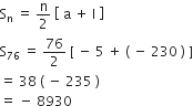 straight S subscript straight n space equals space straight n over 2 space open square brackets space straight a space plus space straight l space close square brackets
straight S subscript 76 space equals space 76 over 2 space left square bracket space minus space 5 space plus space left parenthesis space minus space 230 space right parenthesis space right square bracket
equals space 38 space left parenthesis space minus space 235 space right parenthesis
equals space minus space 8930