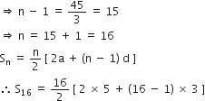 rightwards double arrow space straight n space minus space 1 space equals space 45 over 3 space equals space 15
rightwards double arrow space straight n space equals space 15 space plus space 1 space equals space 16
straight S subscript straight n space equals space straight n over 2 space left square bracket space 2 straight a space plus space left parenthesis straight n space minus space 1 right parenthesis space straight d space right square bracket
therefore space straight S subscript 16 space equals space 16 over 2 space left square bracket space 2 space cross times space 5 space plus space left parenthesis 16 space minus space 1 right parenthesis space cross times space 3 space right square bracket