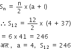 straight S subscript straight n space equals space straight n over 2 space straight x space left parenthesis straight a space plus space straight l right parenthesis
therefore space straight S subscript 12 space equals space 12 over 2 space straight x space space left parenthesis 4 space plus space 37 right parenthesis
equals space 6 space straight x space 41 space equals space 246
अत colon comma space space space straight a space equals space 4 comma space space space straight S subscript 12 space equals space 246