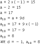 straight a space plus space 2 space straight x space left parenthesis space minus 1 space right parenthesis space equals space 15
straight a space minus space 2 space equals space 15
straight a space equals space 17
straight a subscript 10 space equals space straight a space plus space 9 straight d
straight a subscript 10 space equals space 17 space plus space 9 space straight x space left parenthesis space minus 1 right parenthesis
straight a subscript 10 space equals space 17 space minus space 9
straight a subscript 10 space equals space 8
अत colon space straight d space equals space minus space 1 comma space space straight a subscript 10 space equals space 8