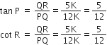tan space straight P space equals space QR over PQ equals fraction numerator 5 straight K over denominator 12 straight K end fraction equals 5 over 12
cot space straight R space equals space QR over PQ equals fraction numerator 5 straight K over denominator 12 straight K end fraction equals 5 over 12