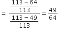 equals space fraction numerator begin display style fraction numerator 113 minus 64 over denominator 113 end fraction end style over denominator begin display style fraction numerator 113 minus 49 over denominator 113 end fraction end style end fraction equals 49 over 64