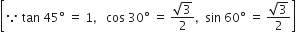 open square brackets because space tan space 45 degree space equals space 1 comma space space space cos space 30 degree space equals space fraction numerator square root of 3 over denominator 2 end fraction comma space space sin space 60 degree space equals space fraction numerator square root of 3 over denominator 2 end fraction close square brackets