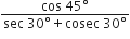fraction numerator cos space 45 degree over denominator sec space 30 degree plus cosec space 30 degree end fraction