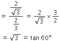 equals space fraction numerator begin display style fraction numerator 2 over denominator square root of 3 end fraction end style over denominator begin display style 2 over 3 end style end fraction space equals space fraction numerator 2 over denominator square root of 3 end fraction cross times 3 over 2
space equals space square root of 3 space end root space equals space tan space 60 degree