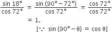 fraction numerator sin space 18 degree over denominator cos space 72 degree end fraction space equals space fraction numerator sin space left parenthesis 90 degree minus 72 degree right parenthesis over denominator cos space 72 degree end fraction space equals space fraction numerator cos space 72 degree over denominator cos space 72 degree end fraction
space space space space space space space space space space space space space space space space space space equals space 1.
space space space space space space space space space space space space space space space space space space space space space space space space space left square bracket because space space sin space left parenthesis 90 degree minus straight theta right parenthesis space equals space cos space straight theta right square bracket