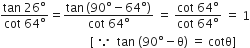 fraction numerator tan space 26 degree over denominator cot space 64 degree end fraction equals fraction numerator tan thin space left parenthesis 90 degree minus 64 degree right parenthesis over denominator cot space 64 degree end fraction space equals space fraction numerator cot space 64 degree over denominator cot space 64 degree end fraction space equals space 1
space space space space space space space space space space space space space space space space space space space space space space space space space space space space space space left square bracket space because space space tan space left parenthesis 90 degree minus straight theta right parenthesis space equals space cotθ right square bracket