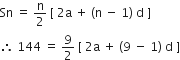 Sn space equals space straight n over 2 space left square bracket space 2 straight a space plus space left parenthesis straight n space minus space 1 right parenthesis space straight d space right square bracket
therefore space 144 space equals space 9 over 2 space left square bracket space 2 straight a space plus space left parenthesis 9 space minus space 1 right parenthesis space straight d space right square bracket