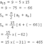 straight a subscript 15 space equals space 9 space minus space 5 space straight x space 15
equals space 9 space minus space 75 space equals space minus space 66
straight S subscript straight n space equals space straight n over 2 space left square bracket space straight a subscript 1 space plus space straight a subscript straight n space right square bracket
straight S subscript straight n space equals space 15 over 4 space left square bracket space 4 space plus space left parenthesis space minus space 66 space right parenthesis space right square bracket
equals space 15 over 2 space straight x space left parenthesis space minus 62 space right parenthesis
equals space 15 space straight x space left parenthesis space minus 31 space right parenthesis space equals space minus space 465