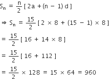 straight S subscript straight n space equals space straight n over 2 space left square bracket space 2 straight a space plus left parenthesis straight n space minus space 1 right parenthesis space straight d space right square bracket
rightwards double arrow space straight S subscript straight n space equals space 15 over 2 space left square bracket space 2 space cross times space 8 space plus space left parenthesis 15 space minus space 1 right parenthesis space cross times space 8 space right square bracket
equals space 15 over 2 space left square bracket space 16 space plus space 14 space cross times space 8 space right square bracket
equals space 15 over 2 space left square bracket space 16 space plus space 112 space right square bracket
equals space 15 over 2 space cross times space 128 space equals space 15 space cross times space 64 space equals space 960