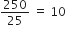 250 over 25 space equals space 10